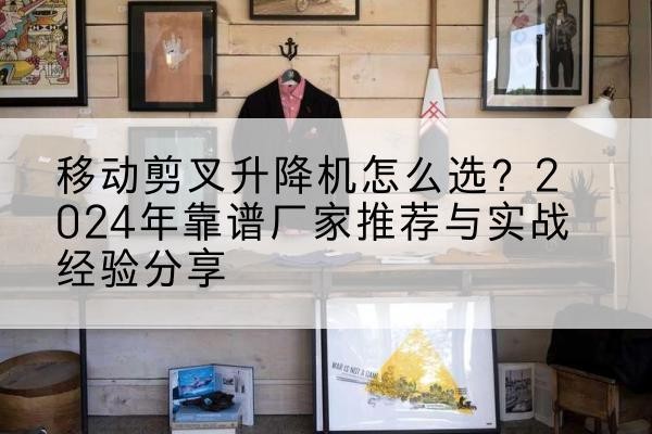 泸溪升降平台厂家推荐-移动剪叉升降机怎么选?2024年靠谱厂家推荐与实战经验分享