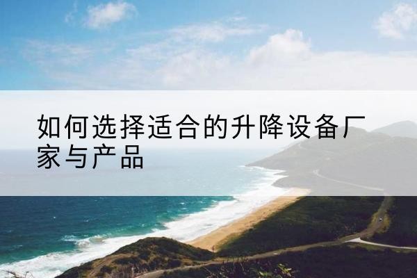泸溪电动升降平台厂家-如何选择适合的升降设备厂家与产品