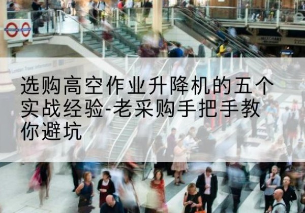泸溪高空作业升降机厂家-选购高空作业升降机的五个实战经验-老采购手把手教你避坑
