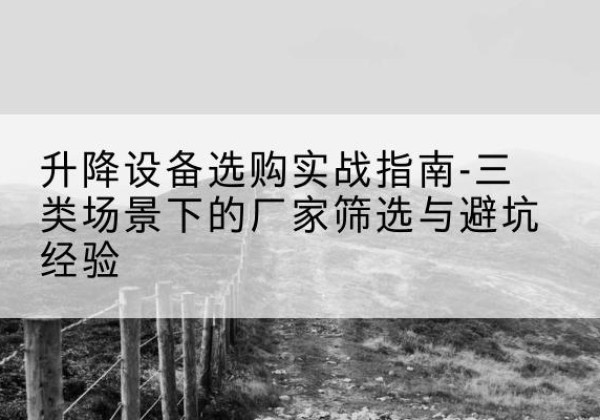 泸溪移动式升降机厂家推荐-升降设备选购实战指南-三类场景下的厂家筛选与避坑经验