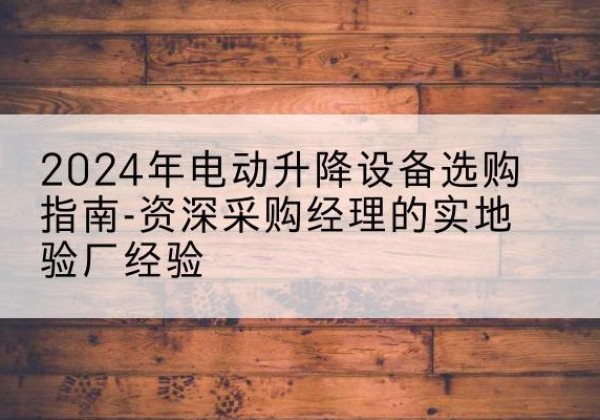 泸溪电动剪叉升降平台厂家-2024年电动升降设备选购指南-资深采购经理的实地验厂经验