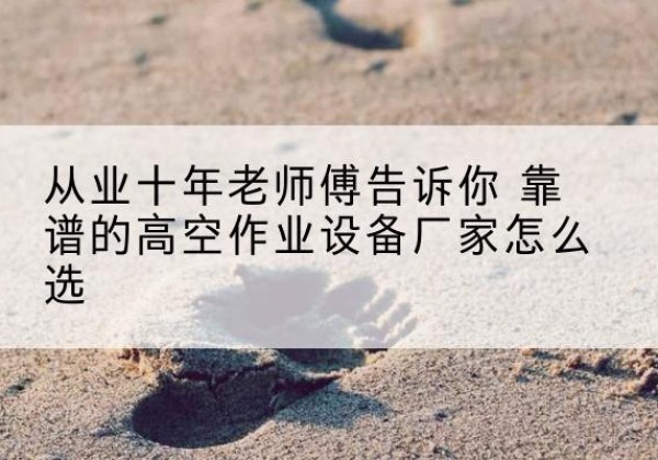 泸溪高空作业升降机厂家推荐-从业十年老师傅告诉你 靠谱的高空作业设备厂家怎么选