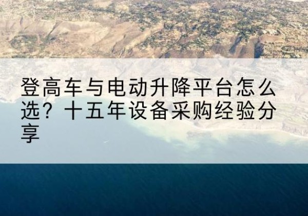 泸溪登高车厂家厂家-登高车与电动升降平台怎么选？十五年设备采购经验分享