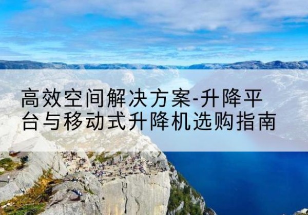 泸溪升降平台厂家-*空间解决方案-升降平台与移动式升降机选购指南