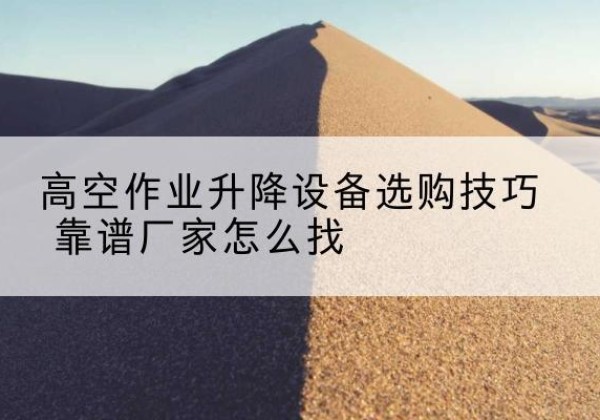 泸溪电动升降平台厂家推荐-高空作业升降设备选购技巧 靠谱厂家怎么找