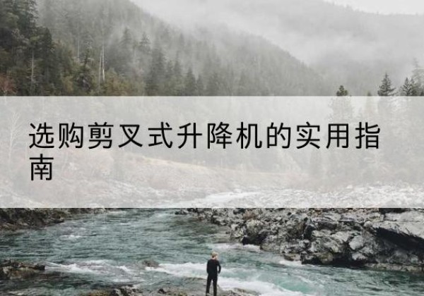 泸溪剪叉式升降机怎么选-选购剪叉式升降机的实用指南