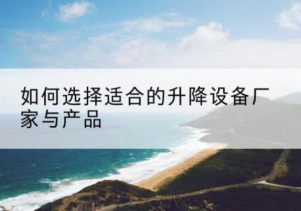 泸溪电动升降平台厂家-如何选择适合的升降设备厂家与产品